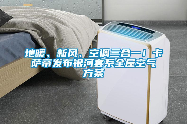 地暖、新風(fēng)、空調(diào)三合一！卡薩帝發(fā)布銀河套系全屋空氣方案