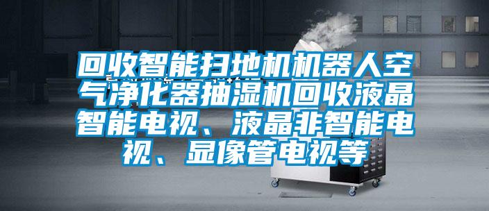 回收智能掃地機機器人空氣凈化器抽濕機回收液晶智能電視、液晶非智能電視、顯像管電視等