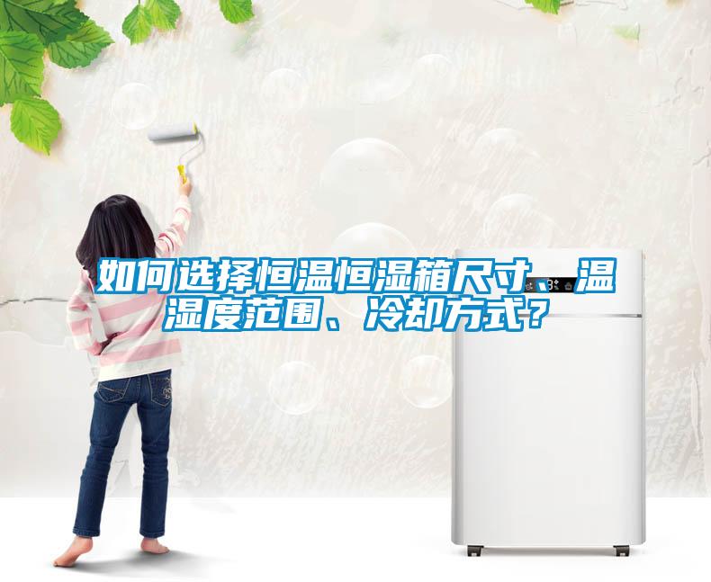 如何選擇恒溫恒濕箱尺寸、溫濕度范圍、冷卻方式？
