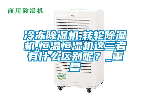 冷凍除濕機,轉(zhuǎn)輪除濕機,恒溫恒濕機這三者有什么區(qū)別呢？_重復(fù)