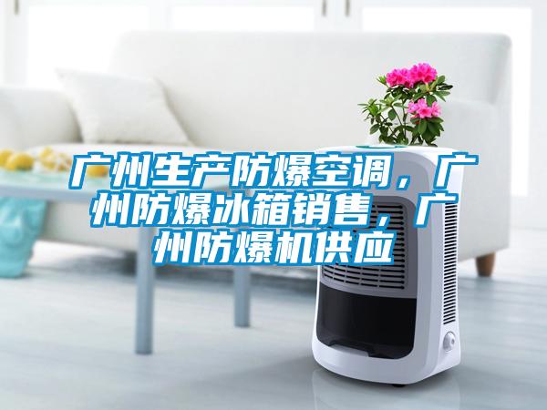 廣州生產(chǎn)防爆空調(diào)，廣州防爆冰箱銷售，廣州防爆機(jī)供應(yīng)