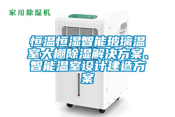恒溫恒濕智能玻璃溫室大棚除濕解決方案、智能溫室設(shè)計(jì)建造方案
