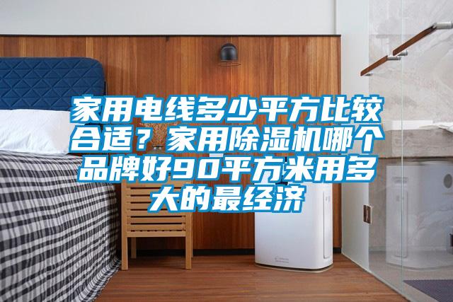 家用電線多少平方比較合適？家用除濕機(jī)哪個(gè)品牌好90平方米用多大的最經(jīng)濟(jì)