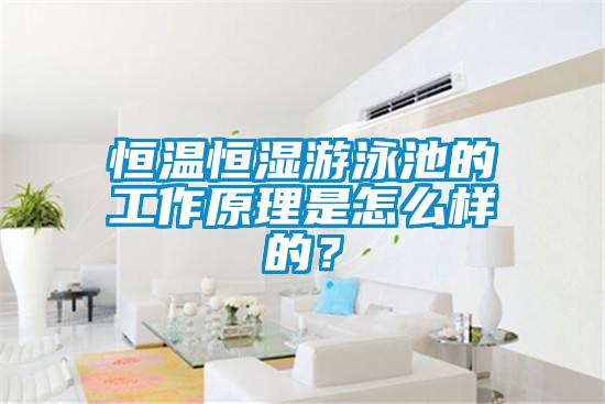 恒溫恒濕游泳池的工作原理是怎么樣的？