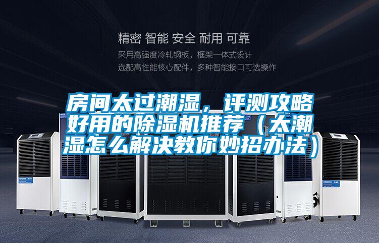 房間太過潮濕，評(píng)測攻略好用的除濕機(jī)推薦（太潮濕怎么解決教你妙招辦法）
