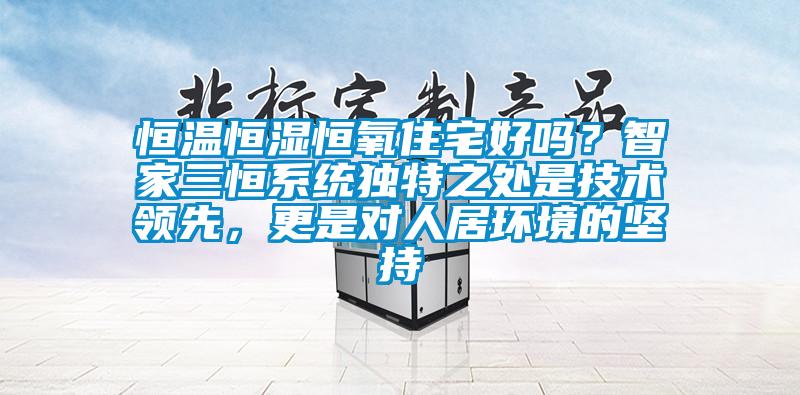 恒溫恒濕恒氧住宅好嗎？智家三恒系統(tǒng)獨(dú)特之處是技術(shù)領(lǐng)先，更是對(duì)人居環(huán)境的堅(jiān)持