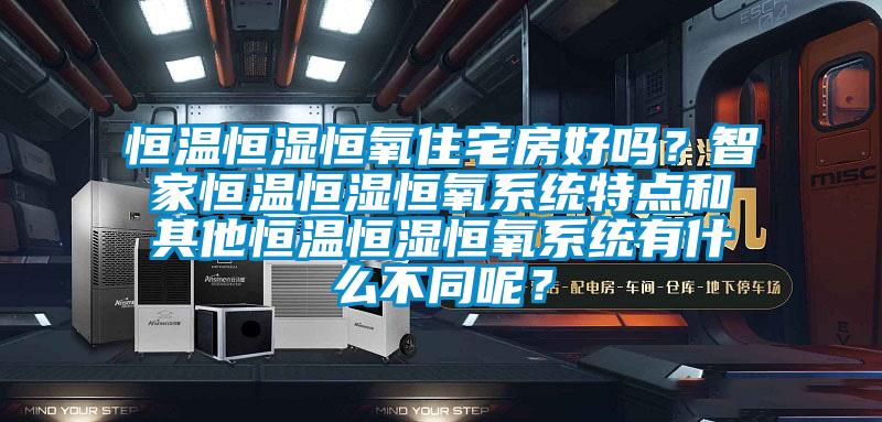 恒溫恒濕恒氧住宅房好嗎？智家恒溫恒濕恒氧系統(tǒng)特點和其他恒溫恒濕恒氧系統(tǒng)有什么不同呢？