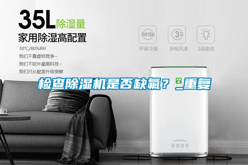檢查除濕機是否缺氟？_重復(fù)