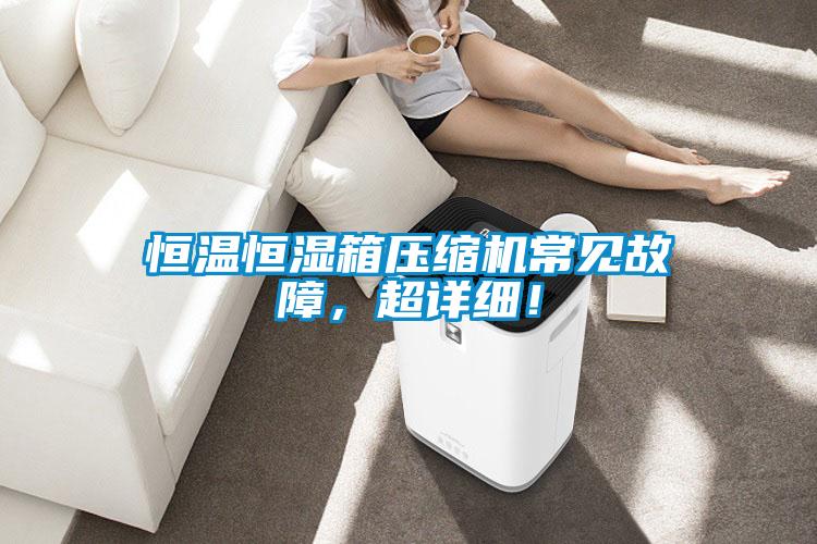 恒溫恒濕箱壓縮機(jī)常見(jiàn)故障，超詳細(xì)！