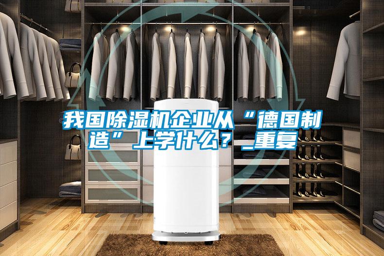 我國除濕機企業(yè)從“德國制造”上學什么？_重復