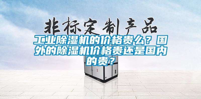 工業(yè)除濕機的價格貴么？國外的除濕機價格貴還是國內(nèi)的貴？