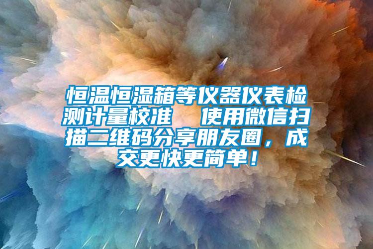 恒溫恒濕箱等儀器儀表檢測計(jì)量校準(zhǔn)  使用微信掃描二維碼分享朋友圈，成交更快更簡單！