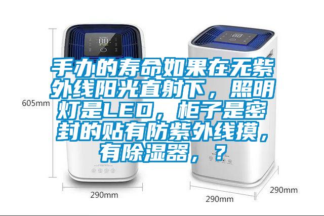 手辦的壽命如果在無紫外線陽光直射下，照明燈是LED，柜子是密封的貼有防紫外線摸，有除濕器，？