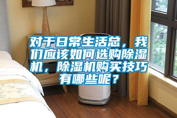 對于日常生活總，我們應(yīng)該如何選購除濕機，除濕機購買技巧有哪些呢？