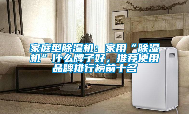 家庭型除濕機(jī)：家用“除濕機(jī)”什么牌子好，推薦使用品牌排行榜前十名