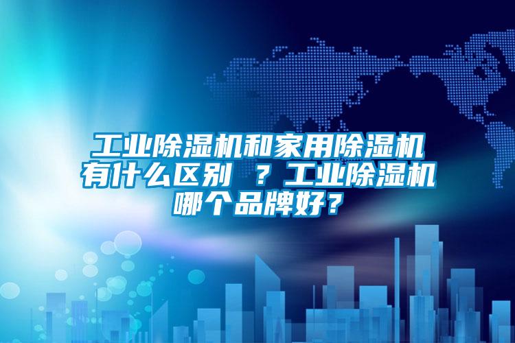 工業(yè)除濕機和家用除濕機有什么區(qū)別 ？工業(yè)除濕機哪個品牌好？