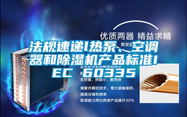 法規(guī)速遞l熱泵、空調(diào)器和除濕機產(chǎn)品標準IEC 60335
