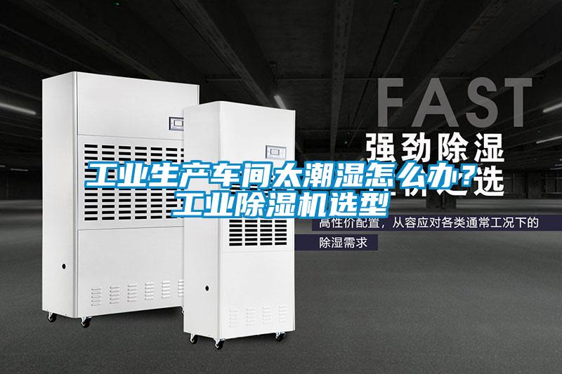 工業(yè)生產(chǎn)車間太潮濕怎么辦？工業(yè)除濕機選型