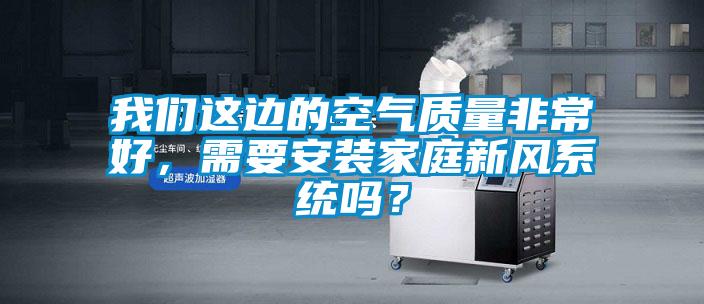 我們這邊的空氣質(zhì)量非常好，需要安裝家庭新風(fēng)系統(tǒng)嗎？