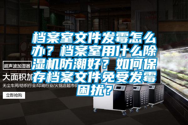 檔案室文件發(fā)霉怎么辦？檔案室用什么除濕機(jī)防潮好？如何保存檔案文件免受發(fā)霉困擾？