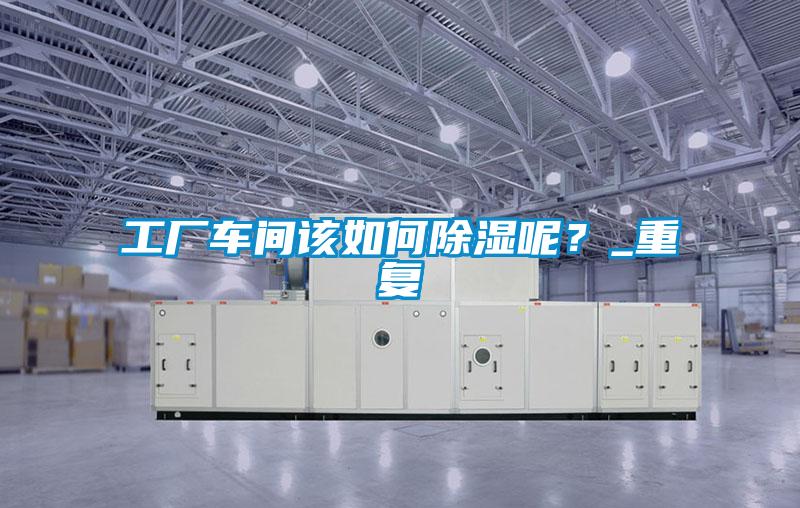 工廠車間該如何除濕呢？_重復