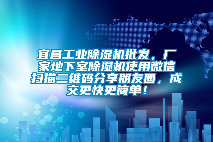 宜昌工業(yè)除濕機(jī)批發(fā)，廠家地下室除濕機(jī)使用微信掃描二維碼分享朋友圈，成交更快更簡單！