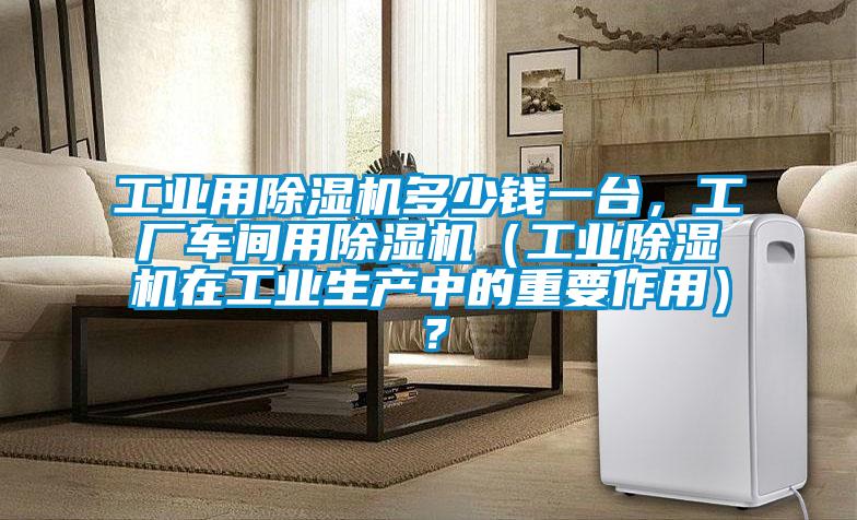 工業(yè)用除濕機(jī)多少錢一臺(tái)，工廠車間用除濕機(jī)（工業(yè)除濕機(jī)在工業(yè)生產(chǎn)中的重要作用）？