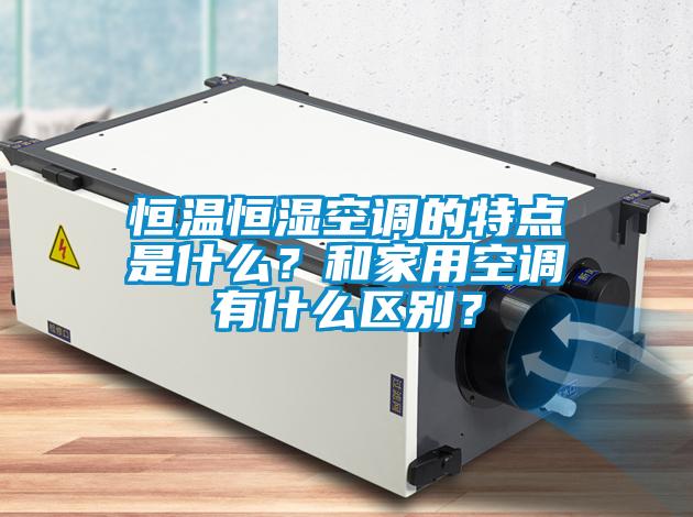 恒溫恒濕空調(diào)的特點(diǎn)是什么？和家用空調(diào)有什么區(qū)別？