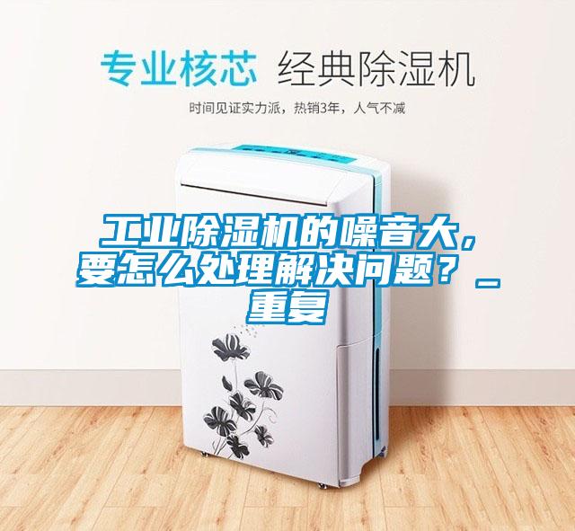工業(yè)除濕機的噪音大，要怎么處理解決問題？_重復