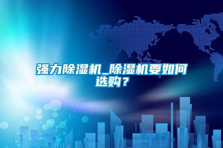 強力除濕機_除濕機要如何選購？