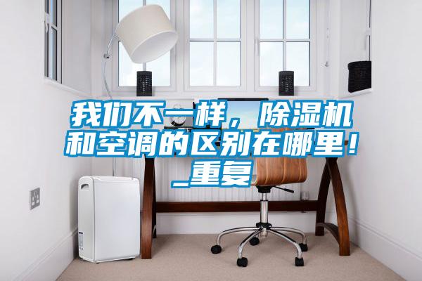 我們不一樣，除濕機(jī)和空調(diào)的區(qū)別在哪里！_重復(fù)