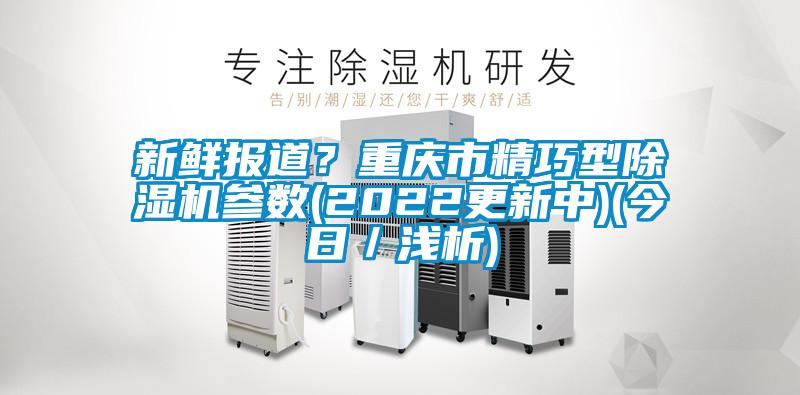 新鮮報(bào)道？重慶市精巧型除濕機(jī)參數(shù)(2022更新中)(今日／淺析)