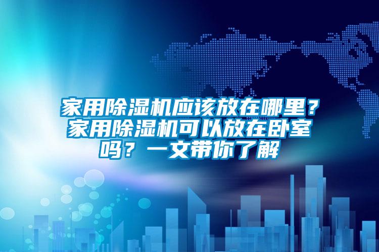 家用除濕機(jī)應(yīng)該放在哪里？家用除濕機(jī)可以放在臥室嗎？一文帶你了解