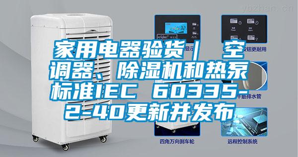 家用電器驗貨｜ 空調(diào)器、除濕機和熱泵標準IEC 60335-2-40更新并發(fā)布
