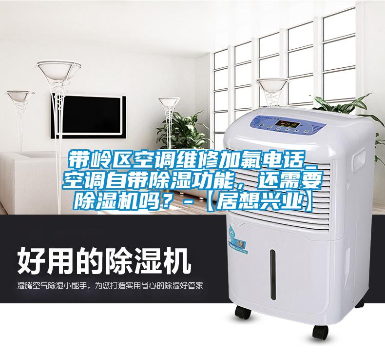 帶嶺區(qū)空調(diào)維修加氟電話_空調(diào)自帶除濕功能，還需要除濕機嗎？-【居想興業(yè)】