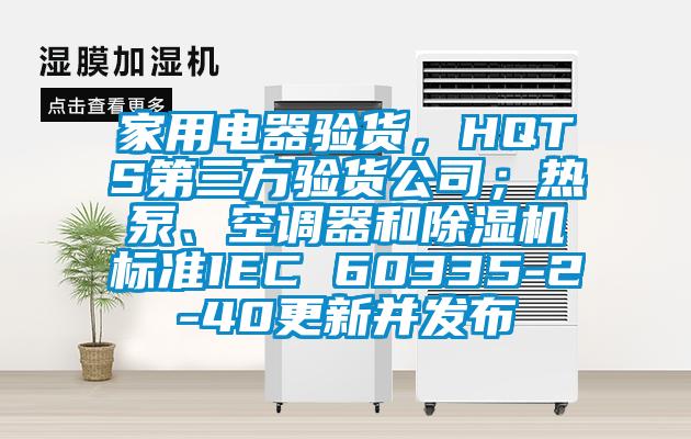 家用電器驗貨，HQTS第三方驗貨公司；熱泵、空調器和除濕機標準IEC 60335-2-40更新并發(fā)布