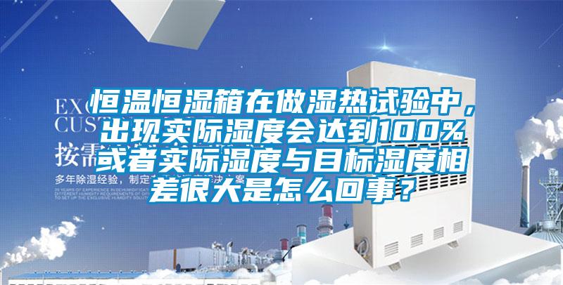 恒溫恒濕箱在做濕熱試驗中，出現(xiàn)實際濕度會達到100%或者實際濕度與目標濕度相差很大是怎么回事？