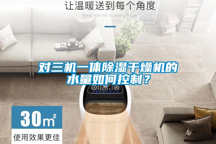 對三機一體除濕干燥機的水量如何控制？