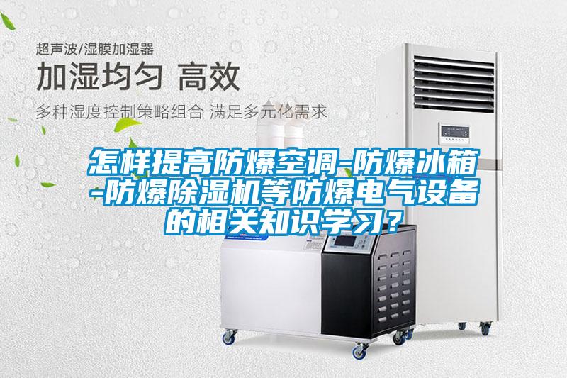 怎樣提高防爆空調(diào)-防爆冰箱-防爆除濕機(jī)等防爆電氣設(shè)備的相關(guān)知識學(xué)習(xí)？