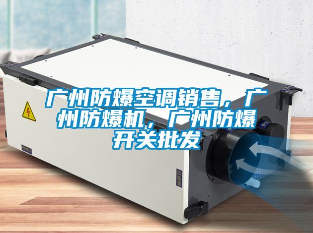 廣州防爆空調(diào)銷售，廣州防爆機，廣州防爆開關批發(fā)