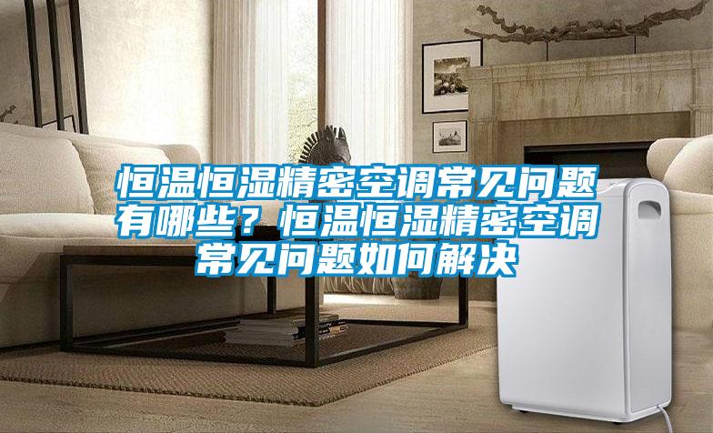 恒溫恒濕精密空調(diào)常見問題有哪些？恒溫恒濕精密空調(diào)常見問題如何解決