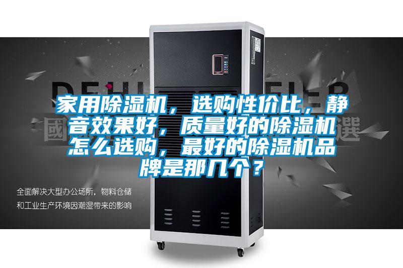 家用除濕機(jī)，選購性價比，靜音效果好，質(zhì)量好的除濕機(jī)怎么選購，最好的除濕機(jī)品牌是那幾個？