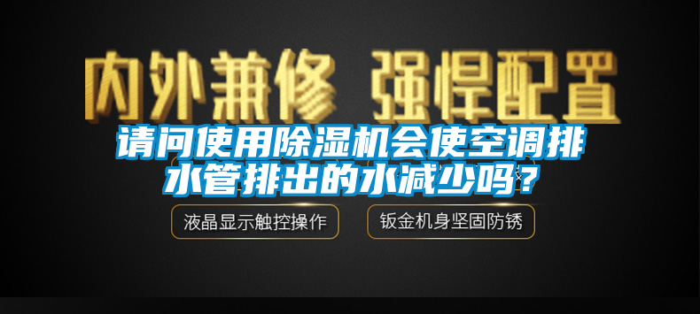 請問使用除濕機會使空調(diào)排水管排出的水減少嗎？