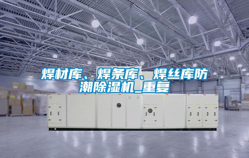 焊材庫(kù)、焊條庫(kù)、焊絲庫(kù)防潮除濕機(jī)_重復(fù)