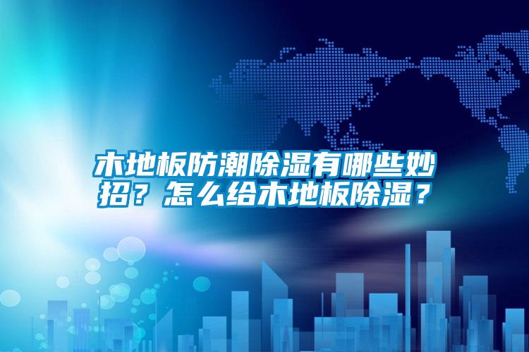 木地板防潮除濕有哪些妙招？怎么給木地板除濕？