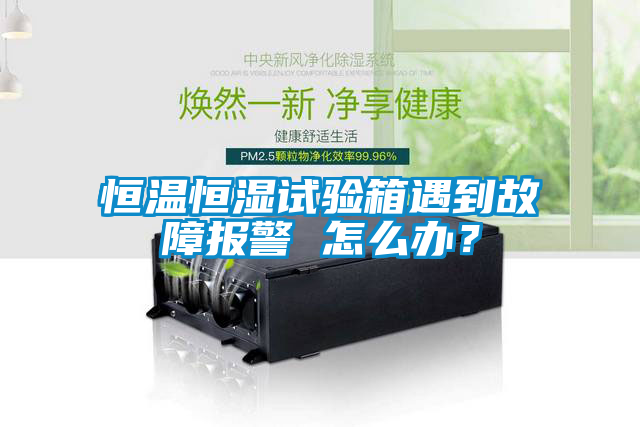 恒溫恒濕試驗(yàn)箱遇到故障報(bào)警 怎么辦？
