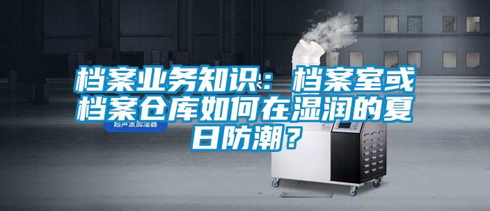 檔案業(yè)務知識：檔案室或檔案倉庫如何在濕潤的夏日防潮？