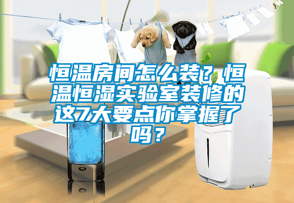 恒溫房間怎么裝？恒溫恒濕實驗室裝修的這7大要點你掌握了嗎？