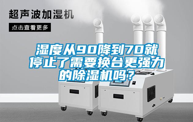 濕度從90降到70就停止了需要換臺更強(qiáng)力的除濕機(jī)嗎？