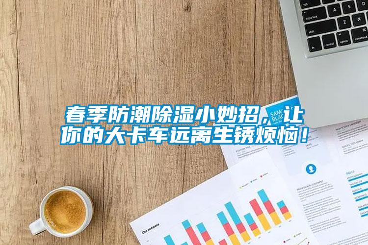 春季防潮除濕小妙招，讓你的大卡車遠(yuǎn)離生銹煩惱！
